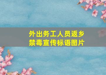 外出务工人员返乡禁毒宣传标语图片