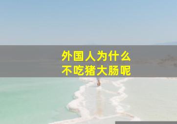 外国人为什么不吃猪大肠呢