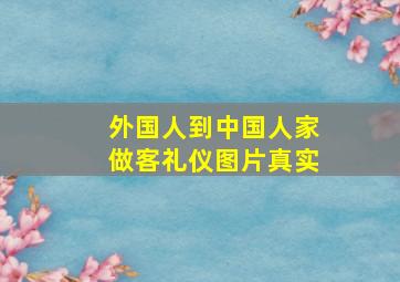 外国人到中国人家做客礼仪图片真实