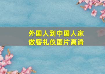 外国人到中国人家做客礼仪图片高清