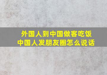 外国人到中国做客吃饭中国人发朋友圈怎么说话