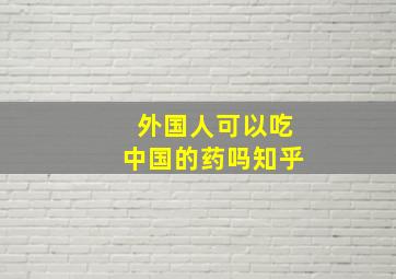 外国人可以吃中国的药吗知乎