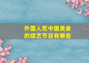 外国人吃中国美食的综艺节目有哪些