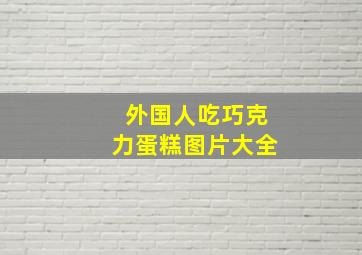 外国人吃巧克力蛋糕图片大全