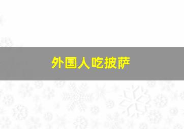 外国人吃披萨