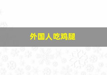 外国人吃鸡腿