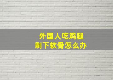 外国人吃鸡腿剩下软骨怎么办