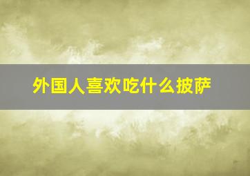 外国人喜欢吃什么披萨