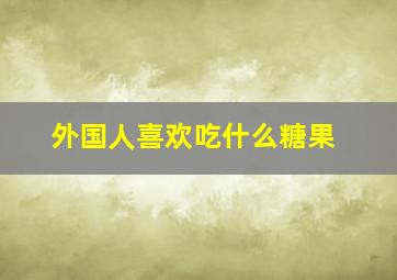 外国人喜欢吃什么糖果