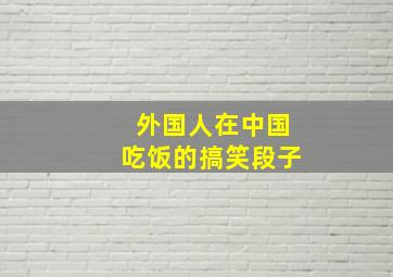 外国人在中国吃饭的搞笑段子