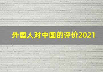 外国人对中国的评价2021