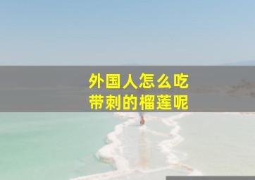 外国人怎么吃带刺的榴莲呢