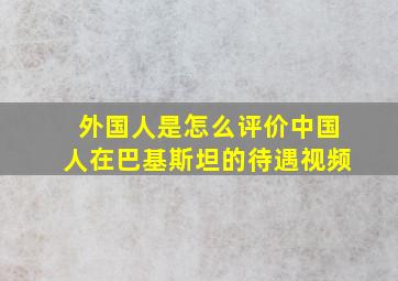 外国人是怎么评价中国人在巴基斯坦的待遇视频