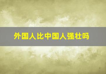 外国人比中国人强壮吗