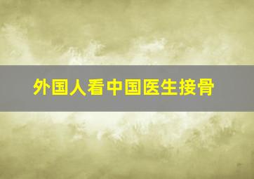 外国人看中国医生接骨