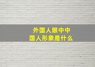 外国人眼中中国人形象是什么