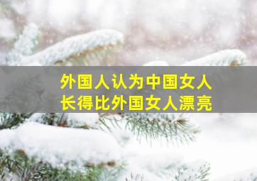 外国人认为中国女人长得比外国女人漂亮