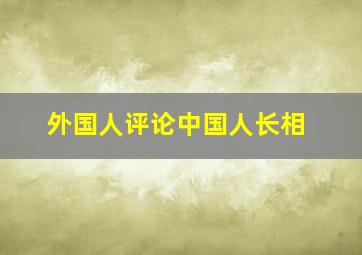 外国人评论中国人长相