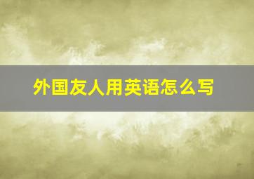 外国友人用英语怎么写