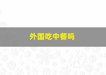 外国吃中餐吗