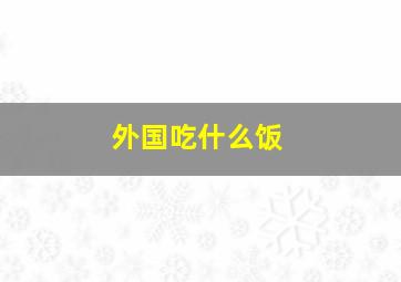 外国吃什么饭