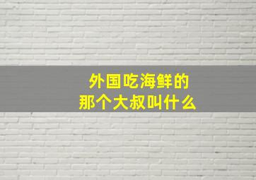 外国吃海鲜的那个大叔叫什么