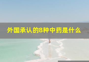 外国承认的8种中药是什么