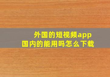 外国的短视频app国内的能用吗怎么下载