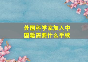 外国科学家加入中国籍需要什么手续