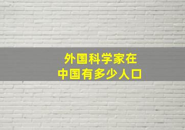 外国科学家在中国有多少人口