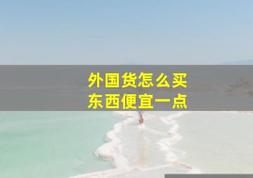 外国货怎么买东西便宜一点