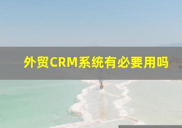 外贸CRM系统有必要用吗