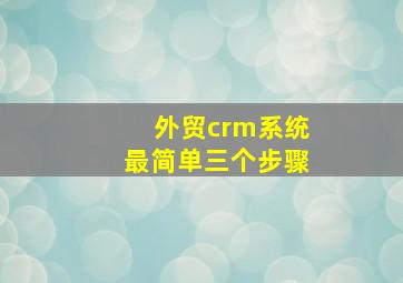 外贸crm系统最简单三个步骤