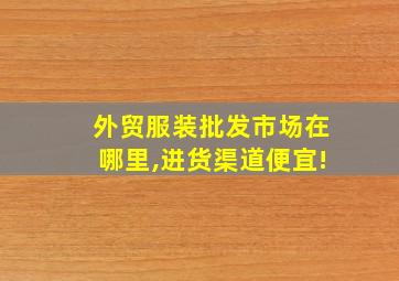 外贸服装批发市场在哪里,进货渠道便宜!