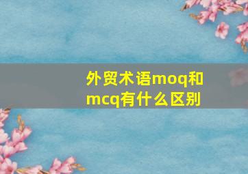 外贸术语moq和mcq有什么区别