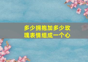 多少拥抱加多少玫瑰表情组成一个心