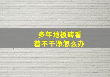 多年地板砖看着不干净怎么办