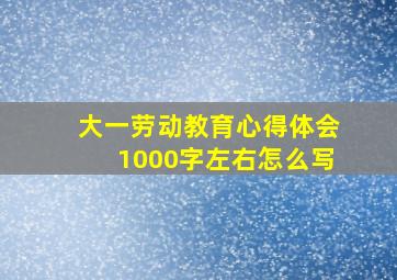 大一劳动教育心得体会1000字左右怎么写