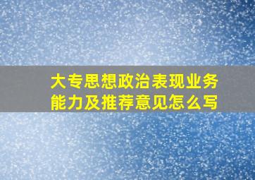 大专思想政治表现业务能力及推荐意见怎么写