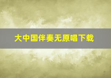 大中国伴奏无原唱下载