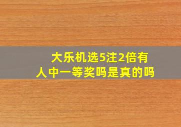 大乐机选5注2倍有人中一等奖吗是真的吗