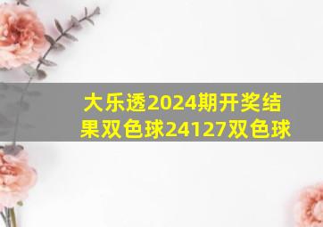 大乐透2024期开奖结果双色球24127双色球