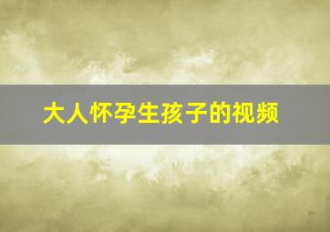 大人怀孕生孩子的视频