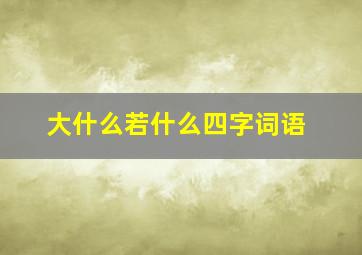 大什么若什么四字词语