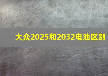 大众2025和2032电池区别