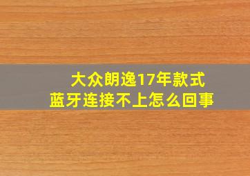 大众朗逸17年款式蓝牙连接不上怎么回事