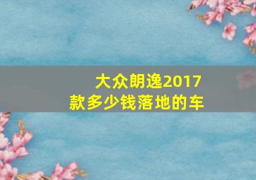 大众朗逸2017款多少钱落地的车