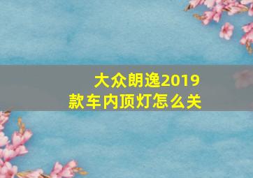 大众朗逸2019款车内顶灯怎么关