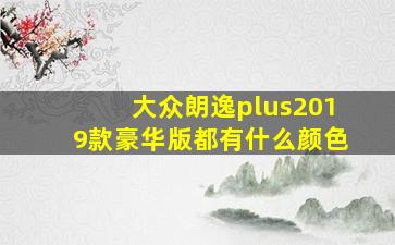 大众朗逸plus2019款豪华版都有什么颜色