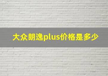 大众朗逸plus价格是多少